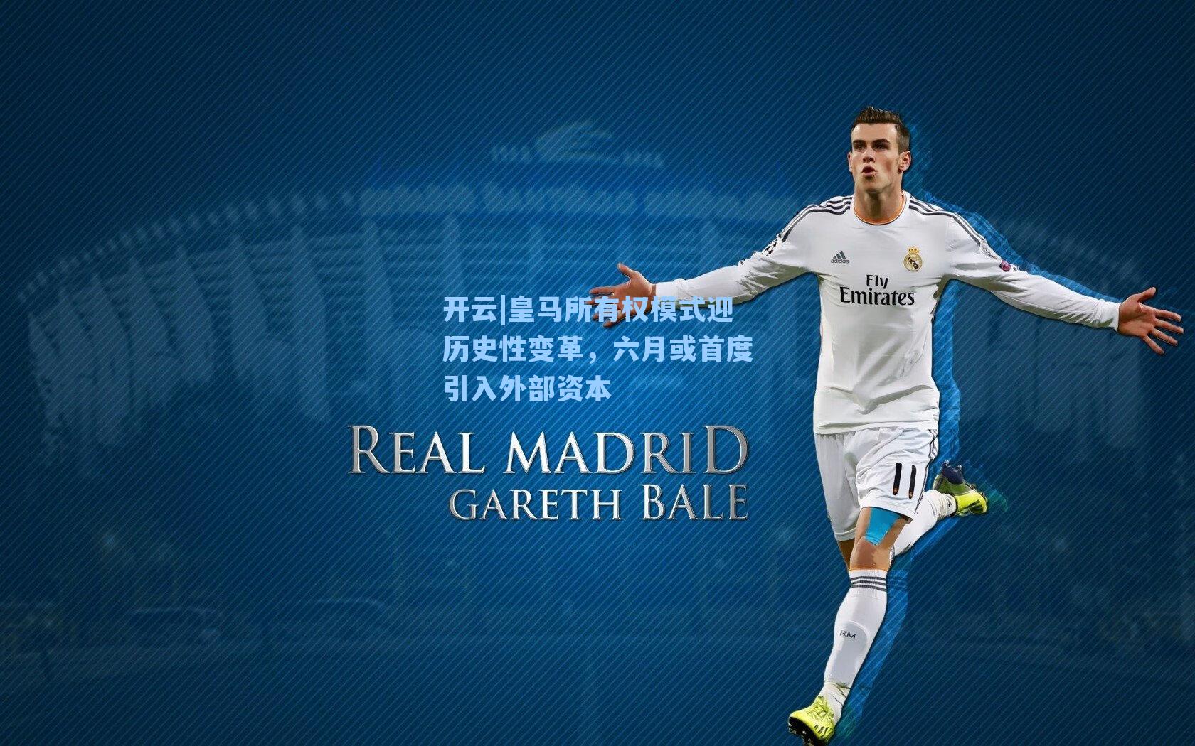 皇马所有权模式迎历史性变革，六月或首度引入外部资本