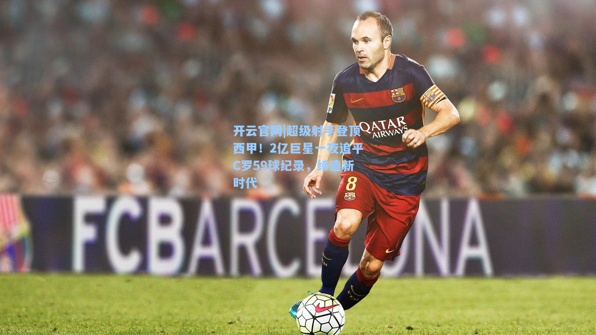 超级射手登顶西甲！2亿巨星一夜追平C罗59球纪录，缔造新时代