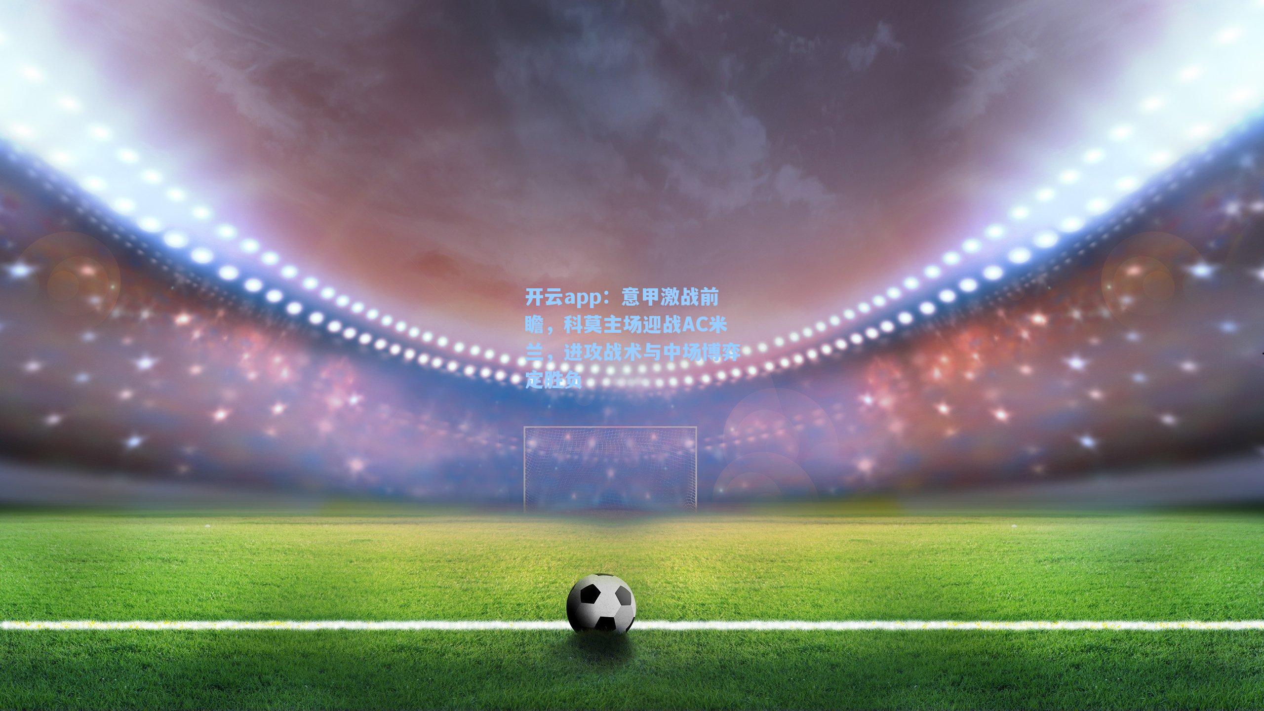 意甲激战前瞻，科莫主场迎战AC米兰，进攻战术与中场博弈定胜负