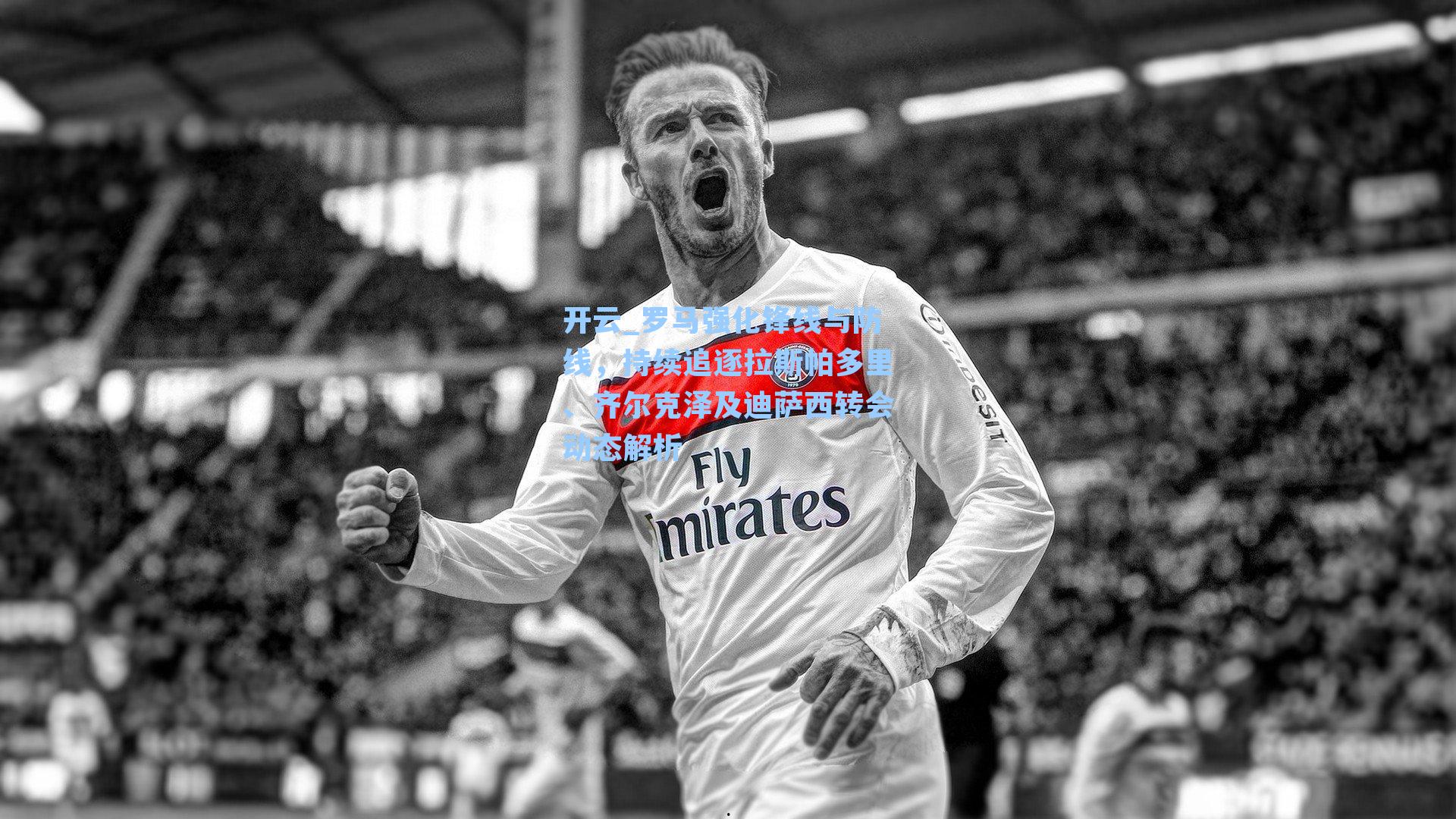 开云_罗马强化锋线与防线，持续追逐拉斯帕多里、齐尔克泽及迪萨西转会动态解析