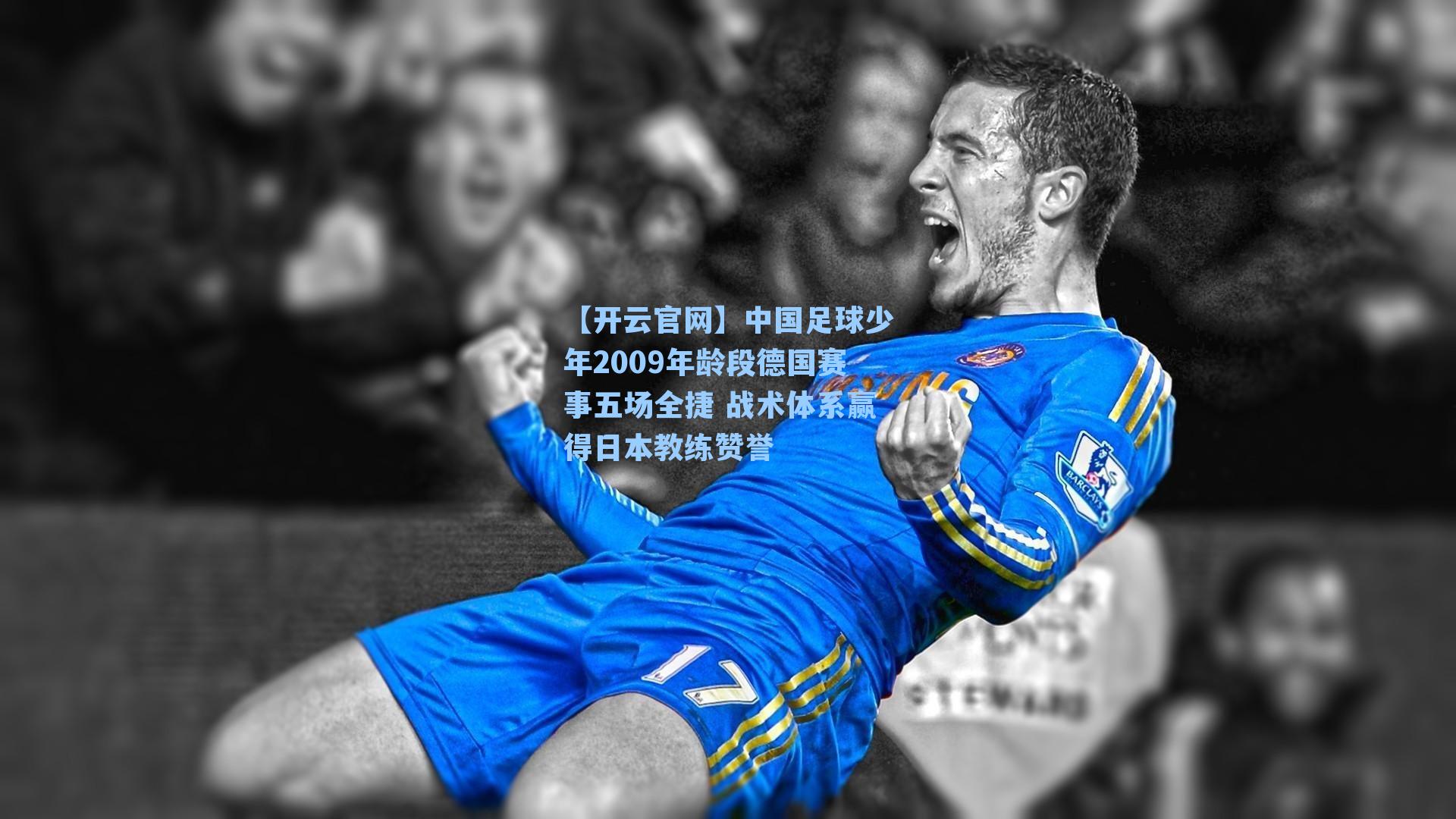 【开云官网】中国足球少年2009年龄段德国赛事五场全捷 战术体系赢得日本教练赞誉