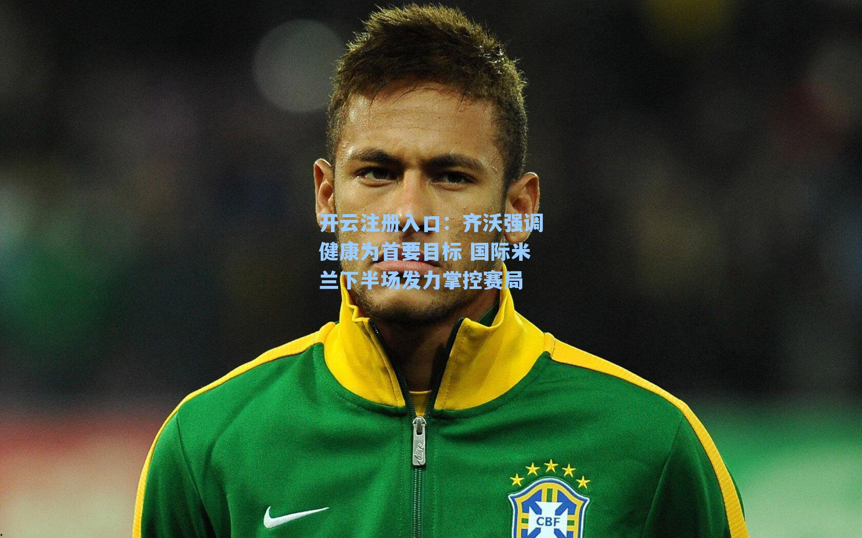 开云注册入口：齐沃强调健康为首要目标 国际米兰下半场发力掌控赛局