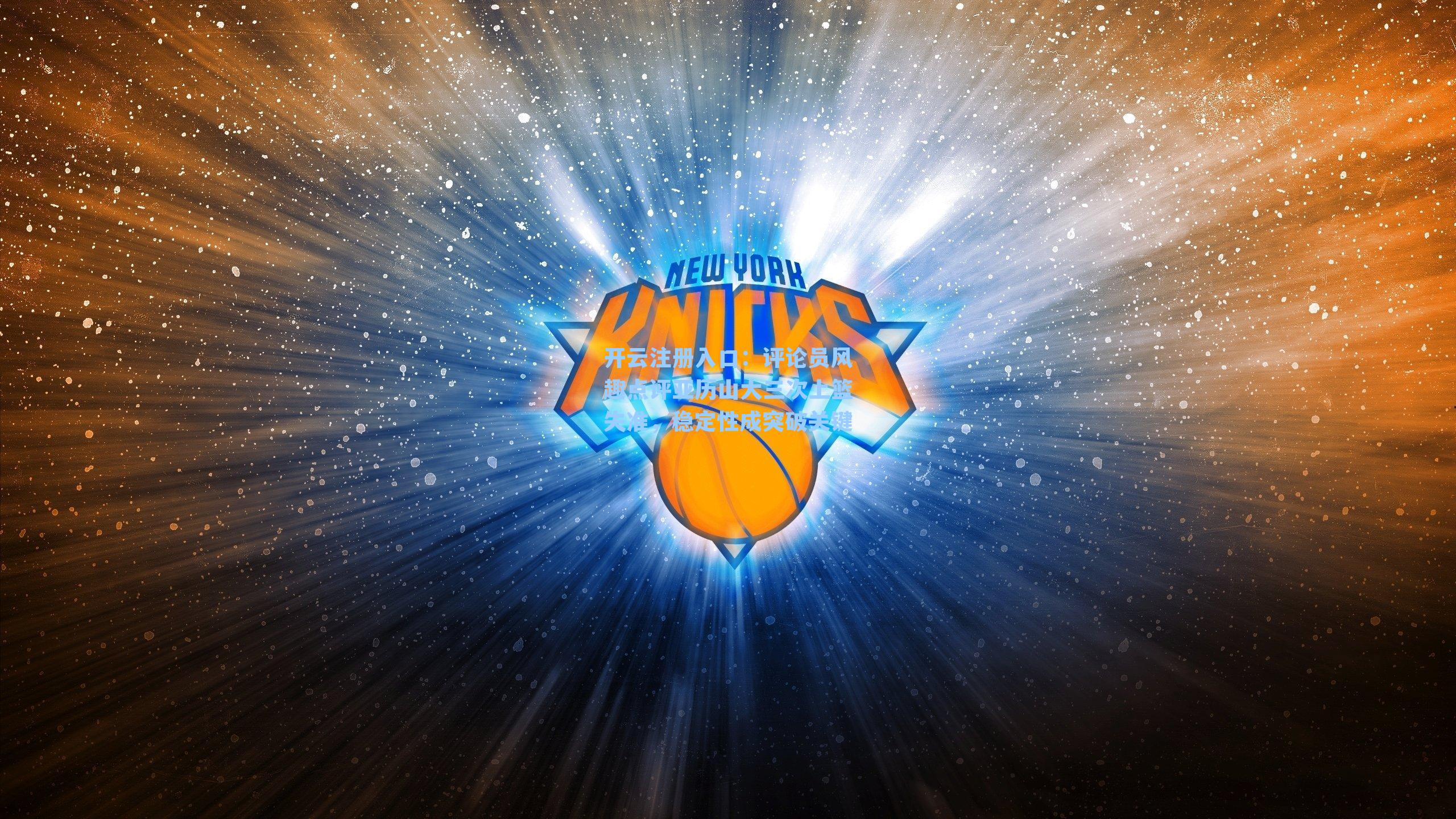 开云注册入口：评论员风趣点评亚历山大三次上篮失准，稳定性成突破关键