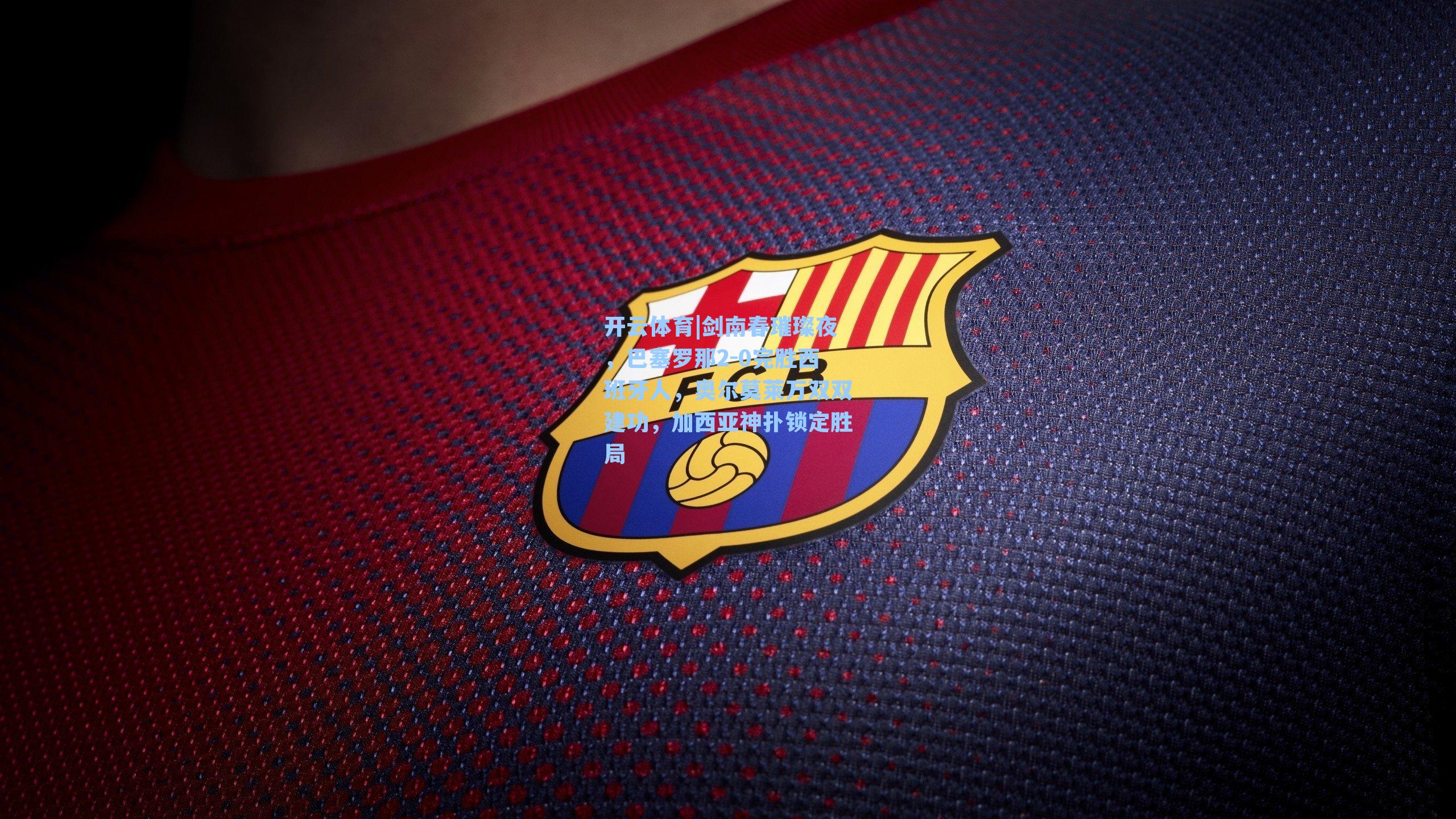 剑南春璀璨夜，巴塞罗那2-0完胜西班牙人，奥尔莫莱万双双建功，加西亚神扑锁定胜局
