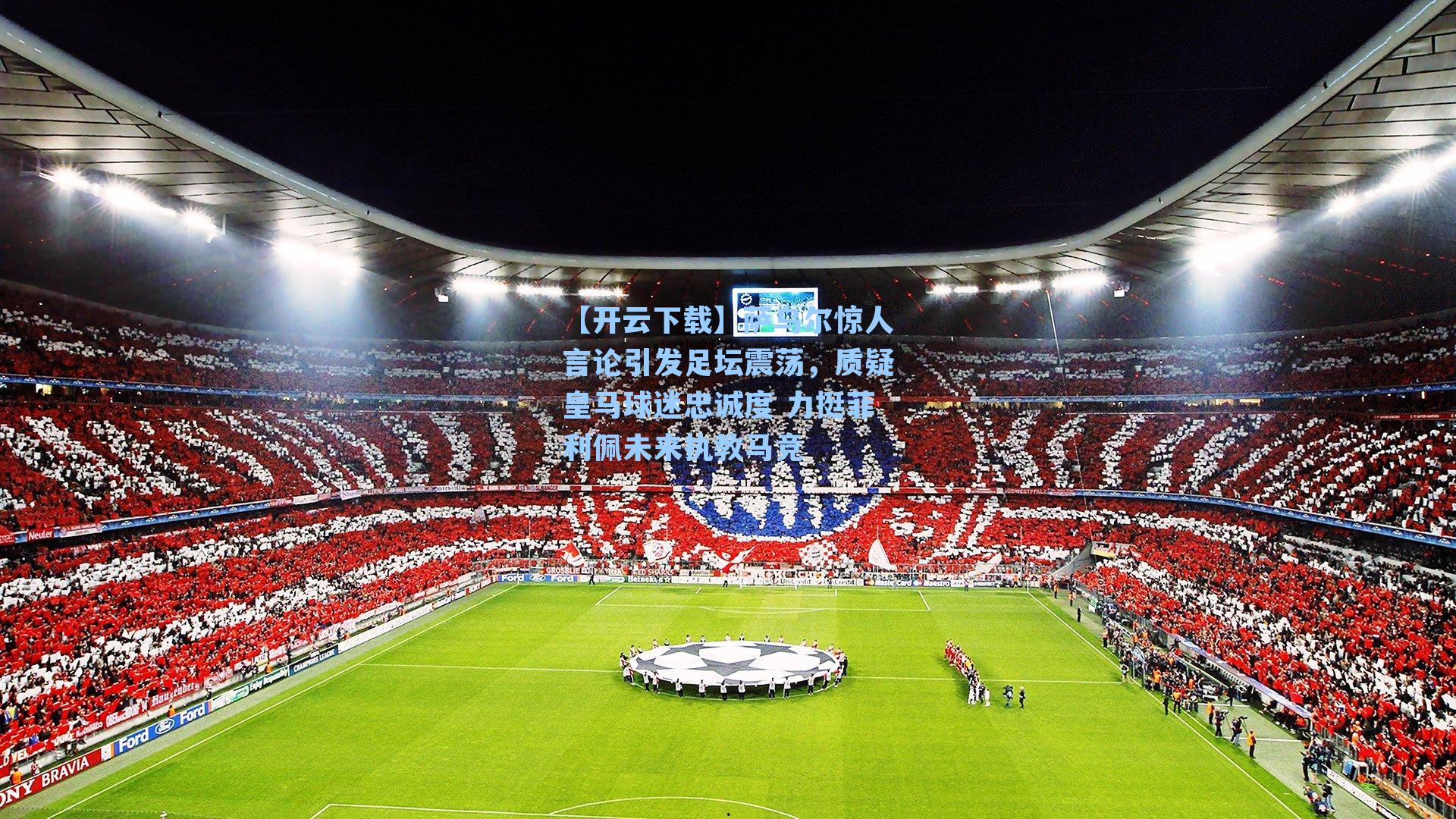 【开云下载】萨乌尔惊人言论引发足坛震荡，质疑皇马球迷忠诚度 力挺菲利佩未来执教马竞