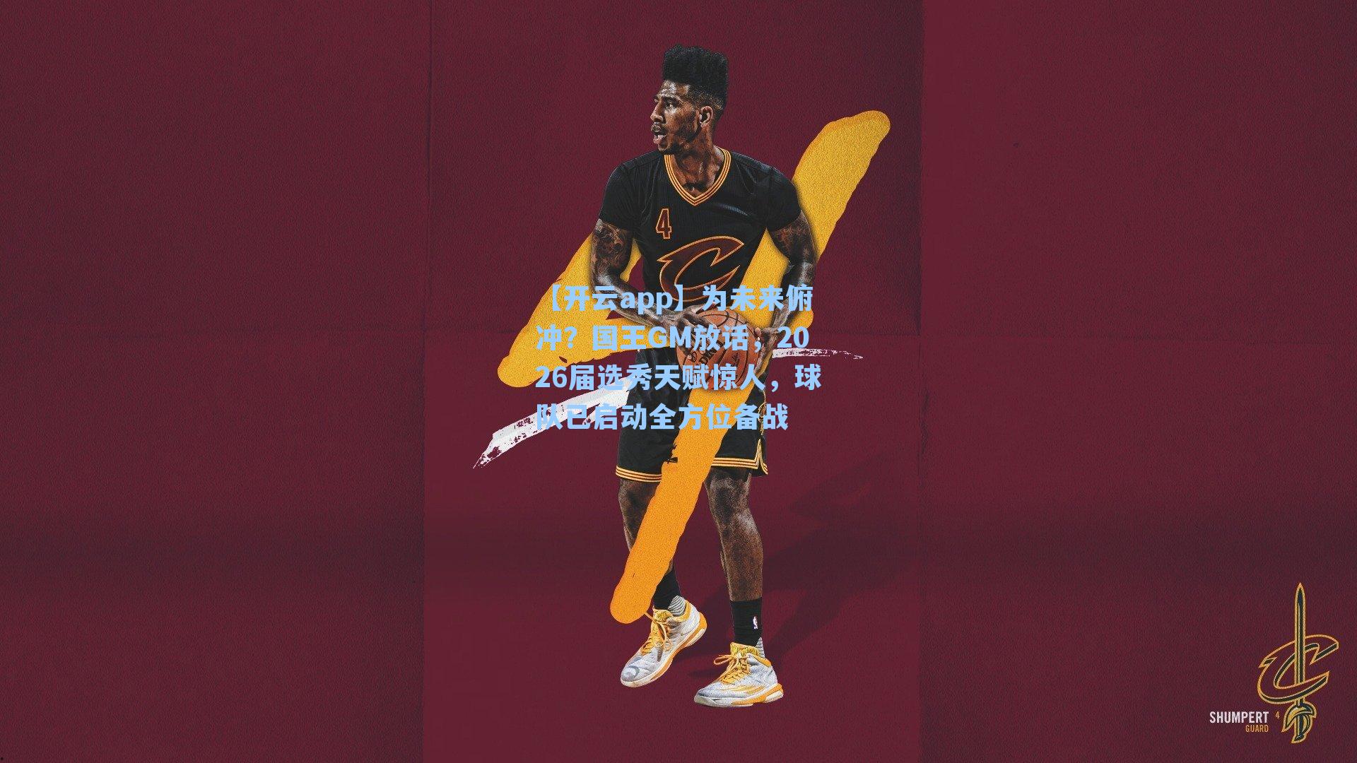 【开云app】为未来俯冲？国王GM放话，2026届选秀天赋惊人，球队已启动全方位备战