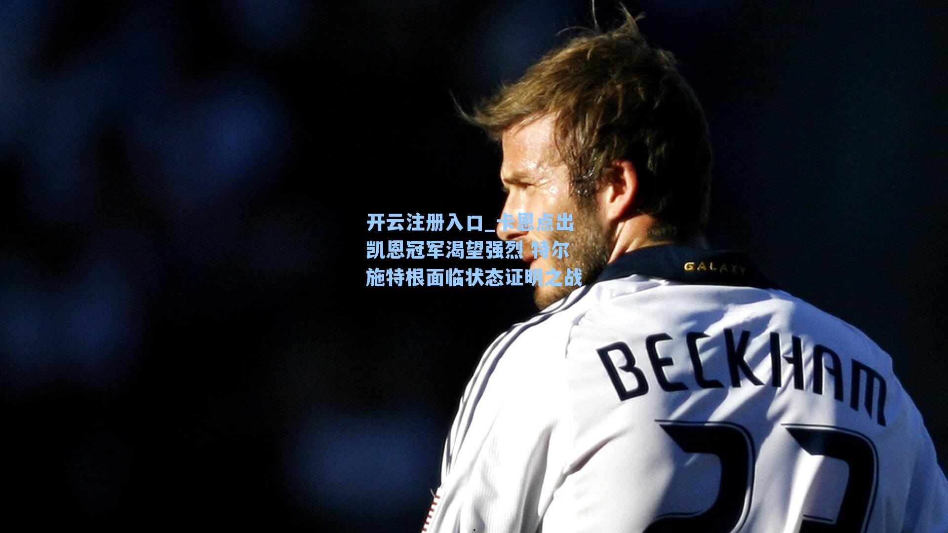 开云注册入口_卡恩点出凯恩冠军渴望强烈 特尔施特根面临状态证明之战