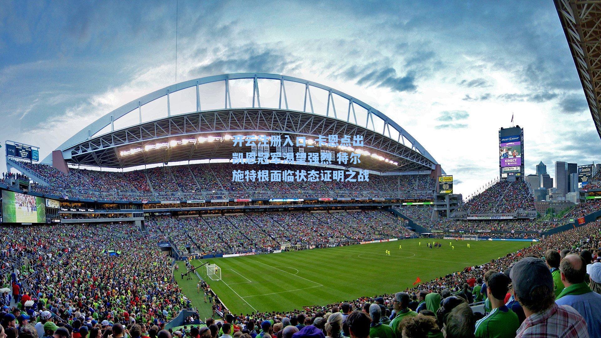 卡恩点出凯恩冠军渴望强烈 特尔施特根面临状态证明之战