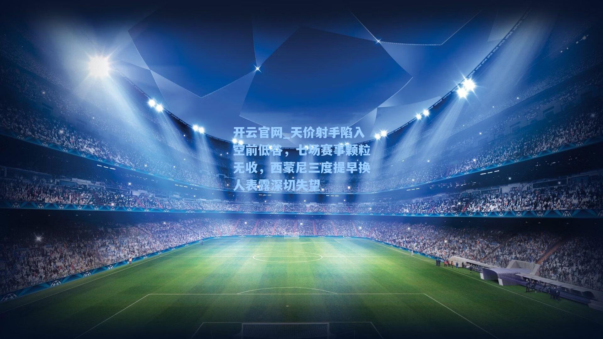 天价射手陷入空前低谷，七场赛事颗粒无收，西蒙尼三度提早换人表露深切失望