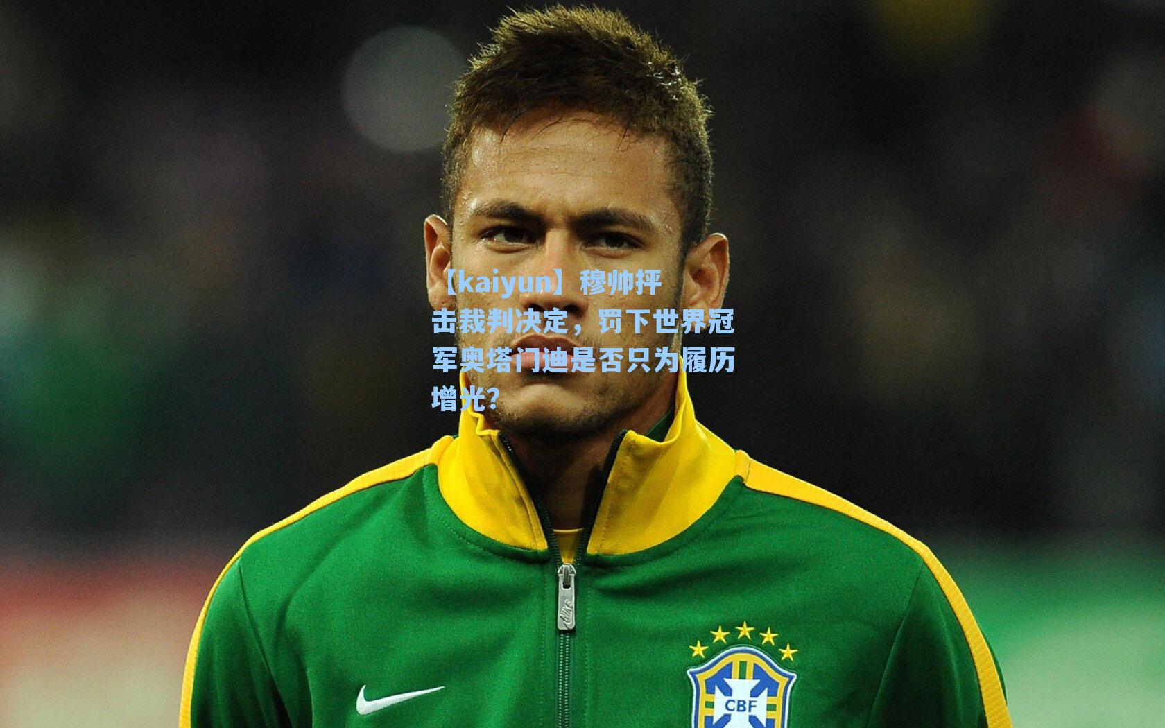 【kaiyun】穆帅抨击裁判决定，罚下世界冠军奥塔门迪是否只为履历增光？